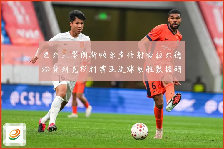 里尔三零朗斯帕尔多传射哈拉尔德松费利克斯科雷亚进球助胜数据研判