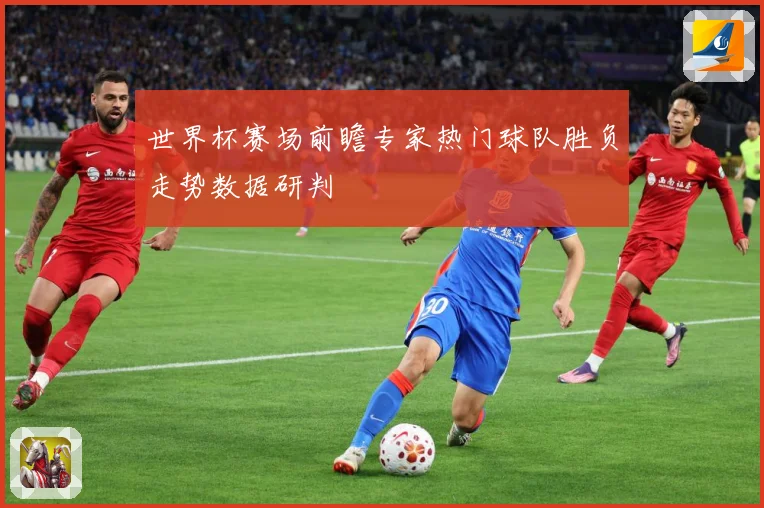 世界杯赛场前瞻专家热门球队胜负走势数据研判