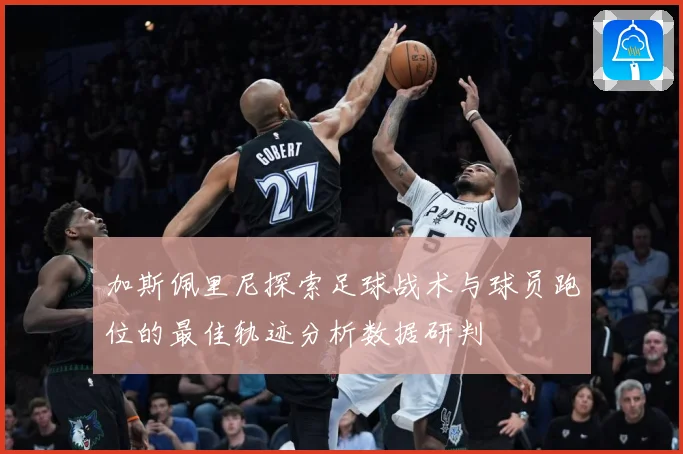 加斯佩里尼探索足球战术与球员跑位的最佳轨迹分析数据研判