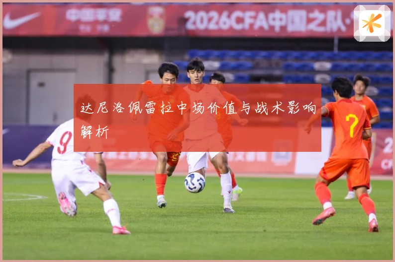 达尼洛佩雷拉中场价值与战术影响解析
