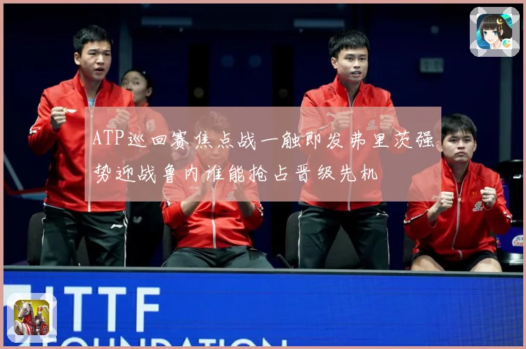 ATP巡回赛焦点战一触即发弗里茨强势迎战鲁内谁能抢占晋级先机