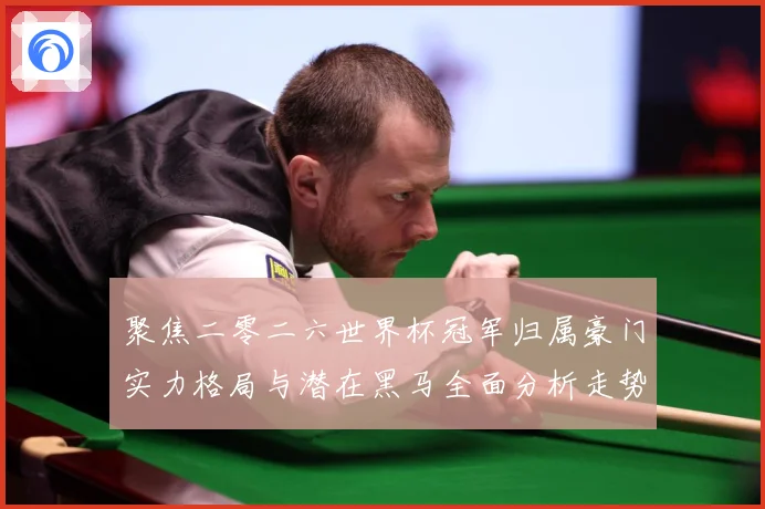 聚焦二零二六世界杯冠军归属豪门实力格局与潜在黑马全面分析走势战术观察
