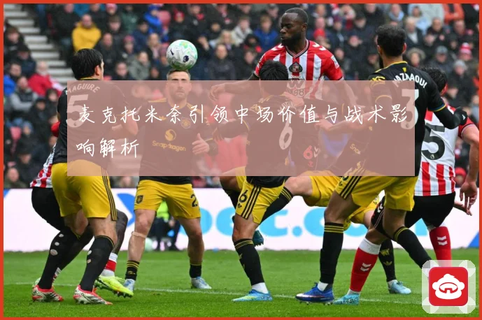 麦克托米奈引领中场价值与战术影响解析