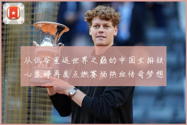 从低谷重返世界之巅的中国女排核心朱婷再度点燃赛场热血传奇梦想