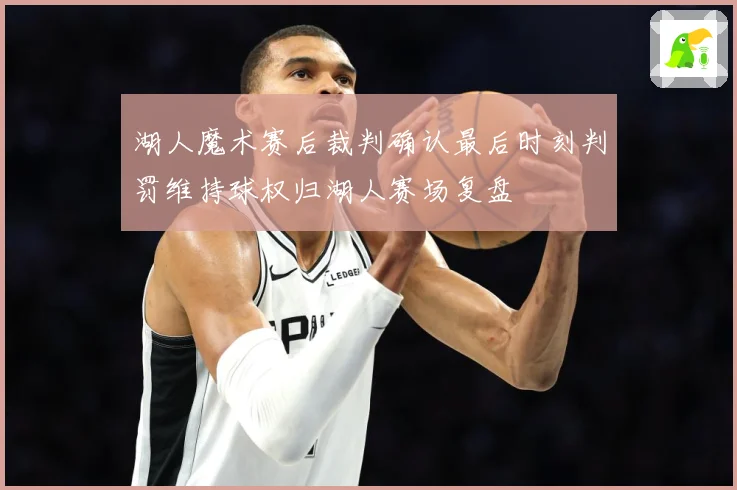 湖人魔术赛后裁判确认最后时刻判罚维持球权归湖人赛场复盘