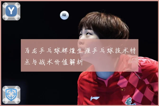 马龙乒乓球辉煌生涯乒乓球技术特点与战术价值解析