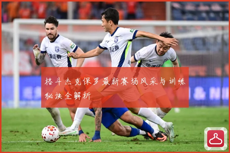 格斗杰克保罗最新赛场风采与训练秘诀全解析