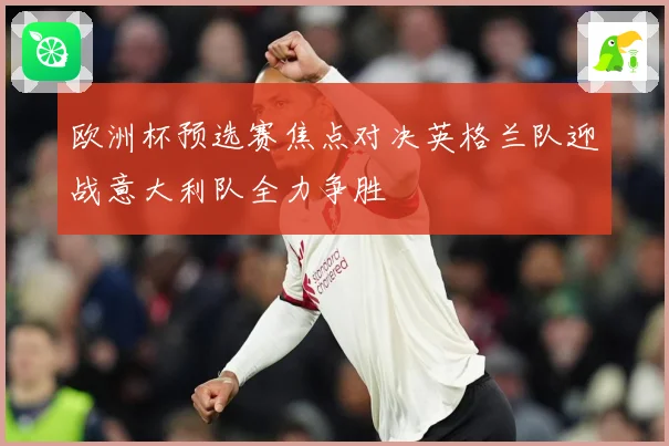 欧洲杯预选赛焦点对决英格兰队迎战意大利队全力争胜