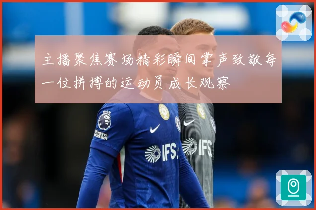 主播聚焦赛场精彩瞬间掌声致敬每一位拼搏的运动员成长观察