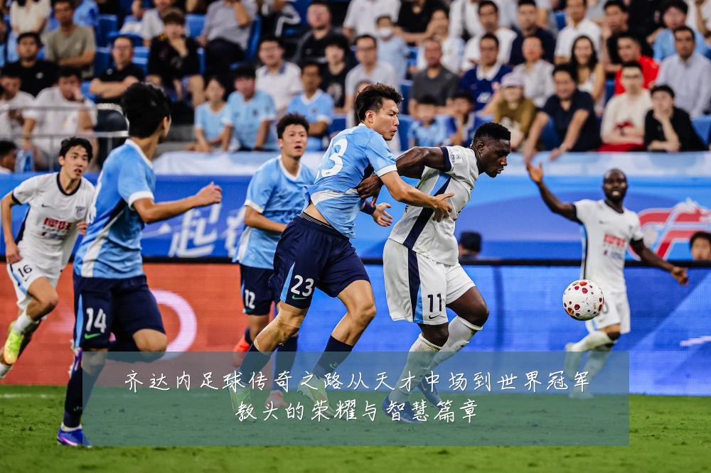 齐达内足球传奇之路从天才中场到世界冠军教头的荣耀与智慧篇章