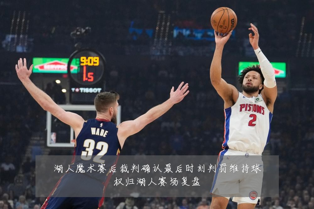 湖人魔术赛后裁判确认最后时刻判罚维持球权归湖人赛场复盘