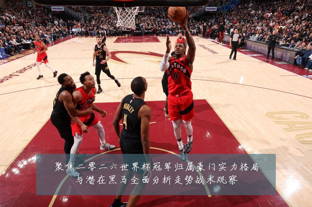 聚焦二零二六世界杯冠军归属豪门实力格局与潜在黑马全面分析走势战术观察