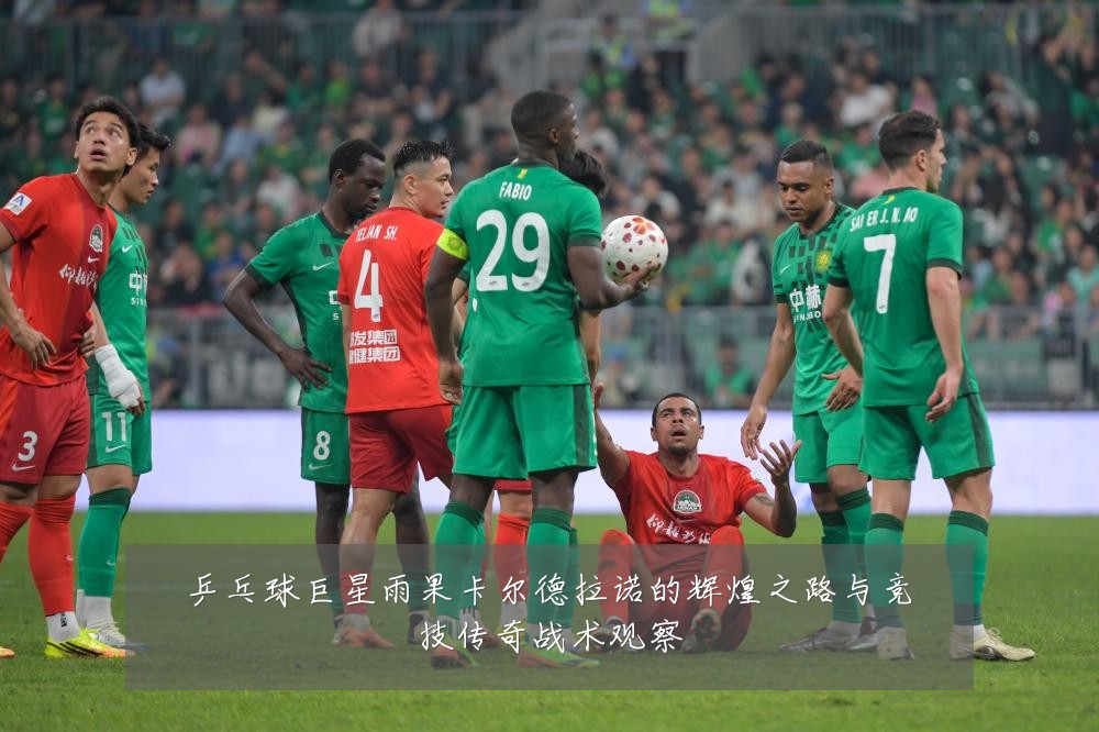 乒乓球巨星雨果卡尔德拉诺的辉煌之路与竞技传奇战术观察