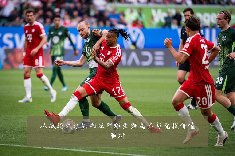 从叛逆天才到网坛网球生涯高光与竞技价值解析