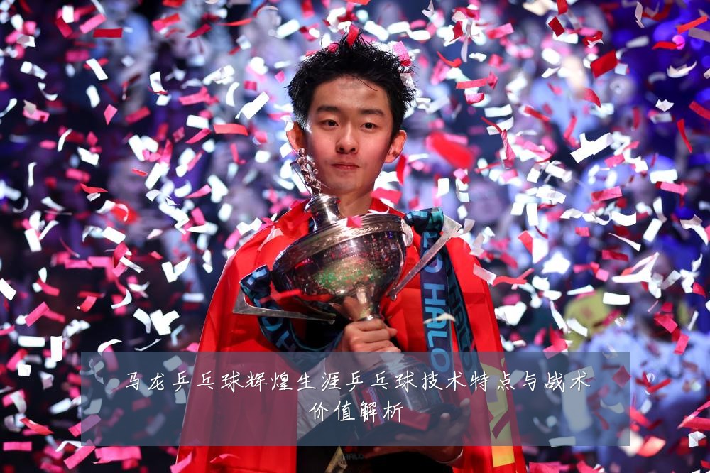 马龙乒乓球辉煌生涯乒乓球技术特点与战术价值解析