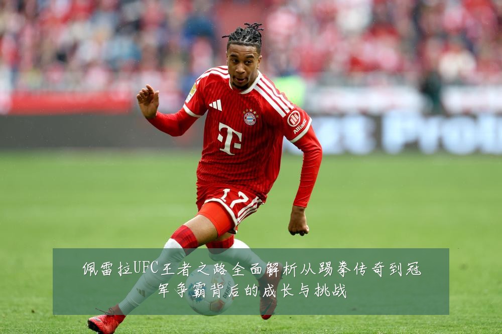 佩雷拉UFC王者之路全面解析从踢拳传奇到冠军争霸背后的成长与挑战