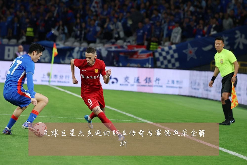 足球巨星杰克逊的职业传奇与赛场风采全解析