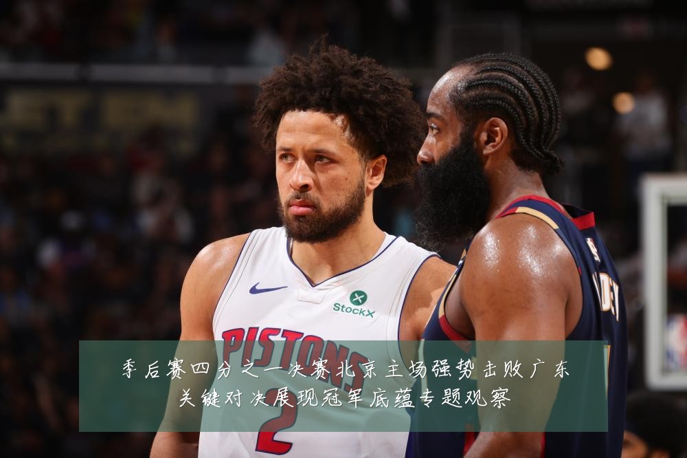 季后赛四分之一决赛北京主场强势击败广东关键对决展现冠军底蕴专题观察